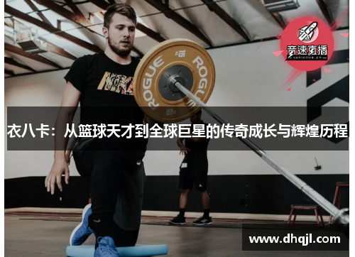 衣八卡：从篮球天才到全球巨星的传奇成长与辉煌历程
