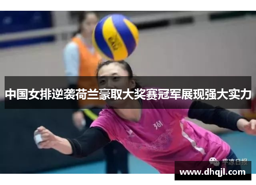 中国女排逆袭荷兰豪取大奖赛冠军展现强大实力
